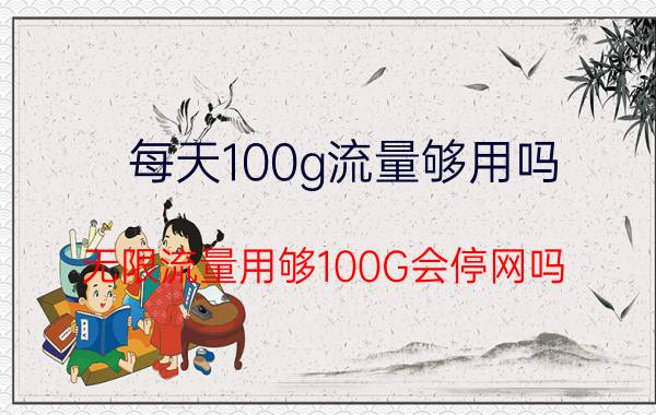 每天100g流量够用吗 无限流量用够100G会停网吗？